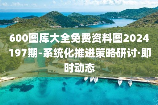 600圖庫大全免費資料圖2024197期-系統(tǒng)化推進(jìn)策略研討·即時動態(tài)