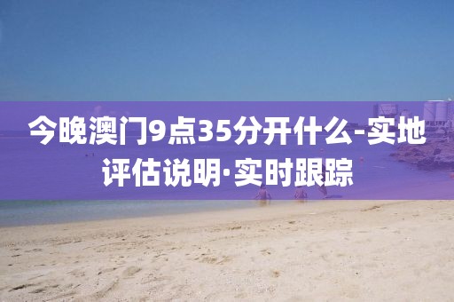 今晚澳門9點(diǎn)35分開什么-實(shí)地評估說明·實(shí)時跟蹤