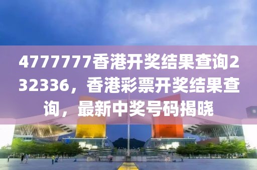 4777777香港開獎(jiǎng)結(jié)果查詢232336，香港彩票開獎(jiǎng)結(jié)果查詢，最新中獎(jiǎng)號(hào)碼揭曉