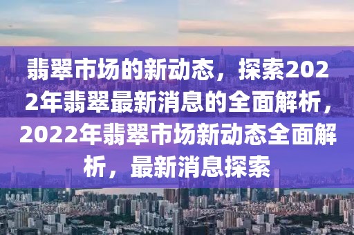 翡翠市場(chǎng)的新動(dòng)態(tài)，探索2022年翡翠最新消息的全面解析，2022年翡翠市場(chǎng)新動(dòng)態(tài)全面解析，最新消息探索