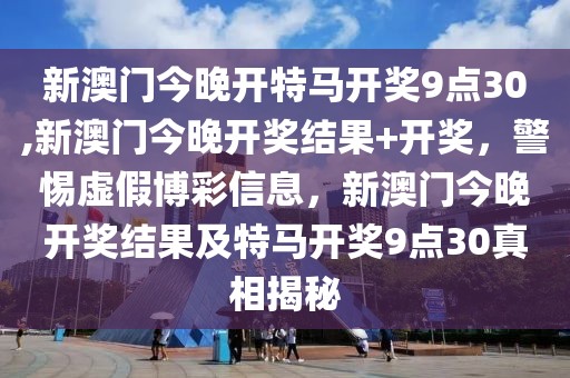 新澳門今晚開特馬開獎(jiǎng)9點(diǎn)30,新澳門今晚開獎(jiǎng)結(jié)果+開獎(jiǎng)，警惕虛假博彩信息，新澳門今晚開獎(jiǎng)結(jié)果及特馬開獎(jiǎng)9點(diǎn)30真相揭秘