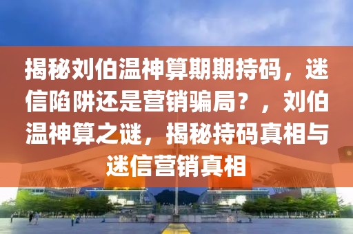 揭秘劉伯溫神算期期持碼，迷信陷阱還是營銷騙局？，劉伯溫神算之謎，揭秘持碼真相與迷信營銷真相