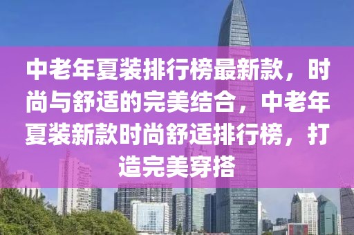 中老年夏裝排行榜最新款，時尚與舒適的完美結合，中老年夏裝新款時尚舒適排行榜，打造完美穿搭