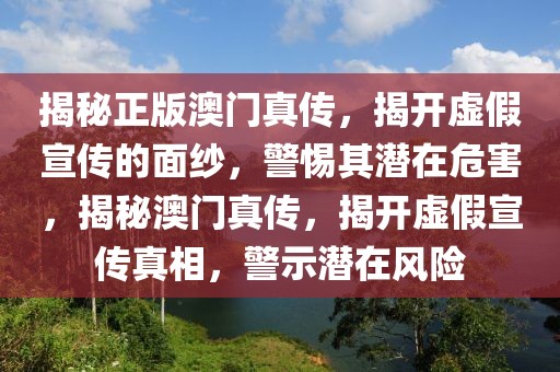 揭秘正版澳門真?zhèn)鳎议_虛假宣傳的面紗，警惕其潛在危害，揭秘澳門真?zhèn)鳎议_虛假宣傳真相，警示潛在風(fēng)險