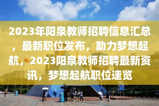 2023年陽泉教師招聘信息匯總，最新職位發(fā)布，助力夢想起航，2023陽泉教師招聘最新資訊，夢想起航職位速覽