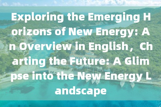 Exploring the Emerging Horizons of New Energy: An Overview in English，Charting the Future: A Glimpse into the New Energy Landscape