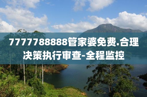 7777788888管家婆免費(fèi).合理決策執(zhí)行審查-全程監(jiān)控