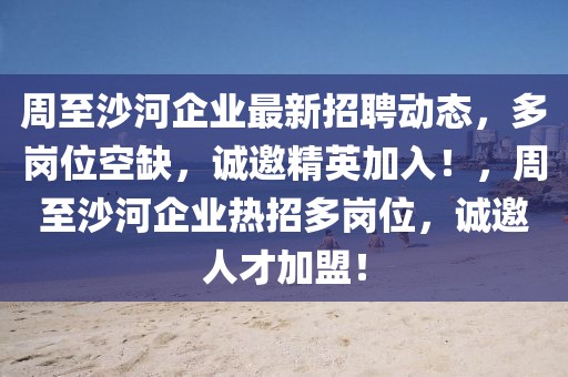 周至沙河企業(yè)最新招聘動態(tài)，多崗位空缺，誠邀精英加入！，周至沙河企業(yè)熱招多崗位，誠邀人才加盟！