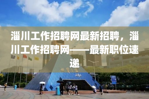 淄川工作招聘網(wǎng)最新招聘，淄川工作招聘網(wǎng)——最新職位速遞