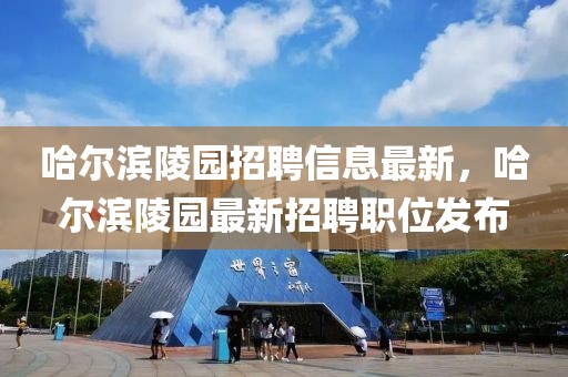 哈爾濱陵園招聘信息最新，哈爾濱陵園最新招聘職位發(fā)布