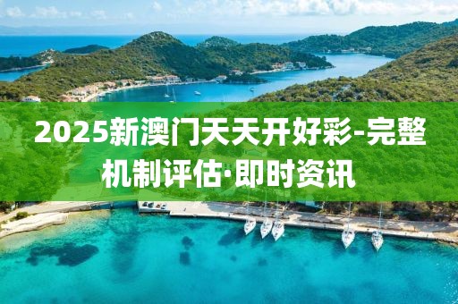 2025新澳門天天開好彩-完整機制評估·即時資訊