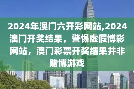 2024年澳門六開彩網(wǎng)站,2024澳門開獎(jiǎng)結(jié)果，警惕虛假博彩網(wǎng)站，澳門彩票開獎(jiǎng)結(jié)果并非賭博游戲