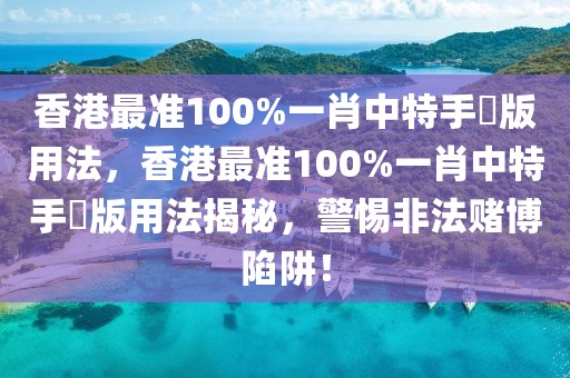 香港最準(zhǔn)100%一肖中特手機版用法，香港最準(zhǔn)100%一肖中特手機版用法揭秘，警惕非法賭博陷阱！