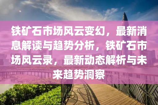 鐵礦石市場風云變幻，最新消息解讀與趨勢分析，鐵礦石市場風云錄，最新動態(tài)解析與未來趨勢洞察