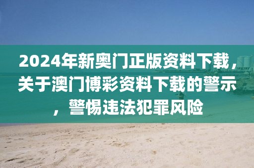 2024年新奧門(mén)正版資料下載，關(guān)于澳門(mén)博彩資料下載的警示，警惕違法犯罪風(fēng)險(xiǎn)