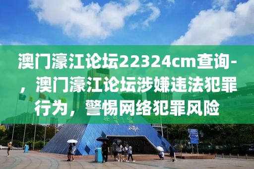 澳門濠江論壇22324cm查詢-，澳門濠江論壇涉嫌違法犯罪行為，警惕網(wǎng)絡(luò)犯罪風(fēng)險