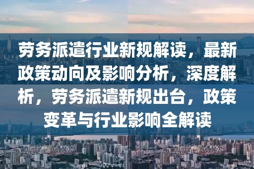 勞務派遣行業(yè)新規(guī)解讀，最新政策動向及影響分析，深度解析，勞務派遣新規(guī)出臺，政策變革與行業(yè)影響全解讀