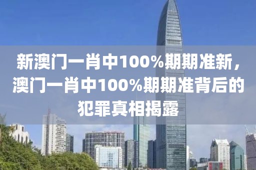 新澳門一肖中100%期期準(zhǔn)新，澳門一肖中100%期期準(zhǔn)背后的犯罪真相揭露