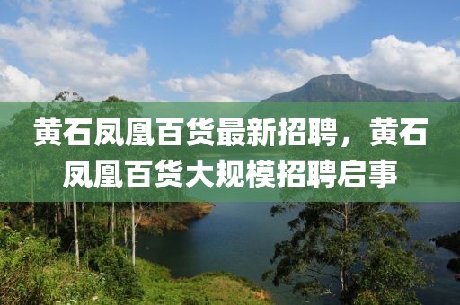 黃石鳳凰百貨最新招聘，黃石鳳凰百貨大規(guī)模招聘啟事