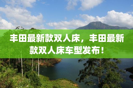 豐田最新款雙人床，豐田最新款雙人床車型發(fā)布！