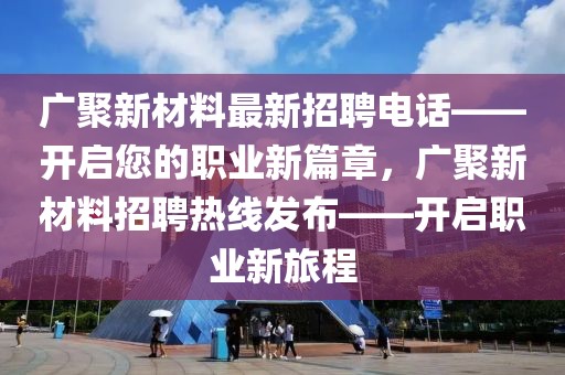 廣聚新材料最新招聘電話——開啟您的職業(yè)新篇章，廣聚新材料招聘熱線發(fā)布——開啟職業(yè)新旅程