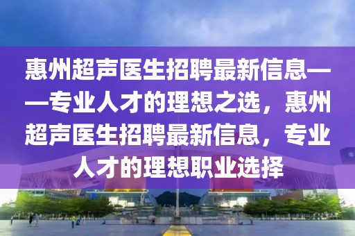 惠州超聲醫(yī)生招聘最新信息——專業(yè)人才的理想之選，惠州超聲醫(yī)生招聘最新信息，專業(yè)人才的理想職業(yè)選擇