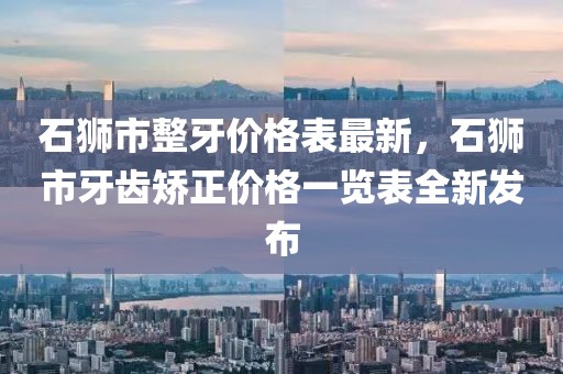 石獅市整牙價格表最新，石獅市牙齒矯正價格一覽表全新發(fā)布