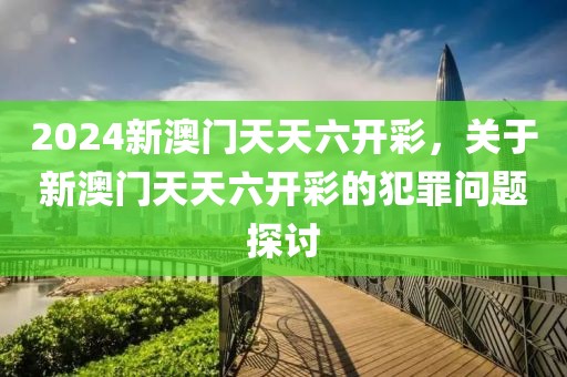 2024新澳門天天六開彩，關(guān)于新澳門天天六開彩的犯罪問題探討