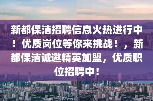 新都保潔招聘信息火熱進行中！優(yōu)質崗位等你來挑戰(zhàn)！，新都保潔誠邀精英加盟，優(yōu)質職位招聘中！