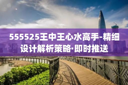 555525王中王心水高手-精細(xì)設(shè)計解析策略·即時推送