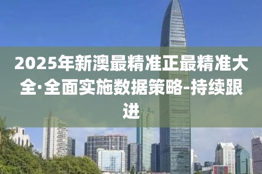 2025年新澳最精準正最精準大全·全面實施數據策略-持續(xù)跟進