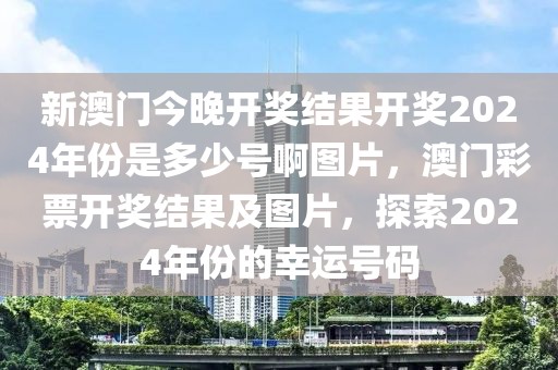 新澳門今晚開獎結(jié)果開獎2024年份是多少號啊圖片，澳門彩票開獎結(jié)果及圖片，探索2024年份的幸運號碼