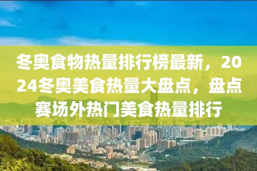 冬奧食物熱量排行榜最新，2024冬奧美食熱量大盤點，盤點賽場外熱門美食熱量排行