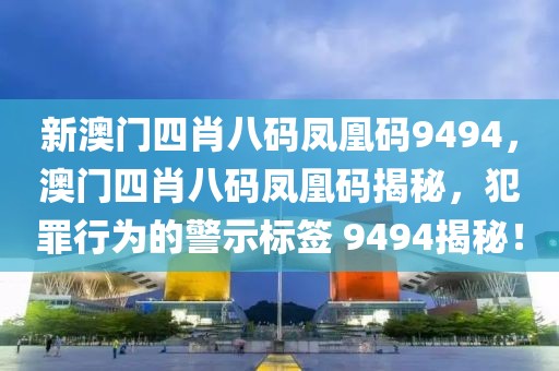 新澳門四肖八碼鳳凰碼9494，澳門四肖八碼鳳凰碼揭秘，犯罪行為的警示標簽 9494揭秘！