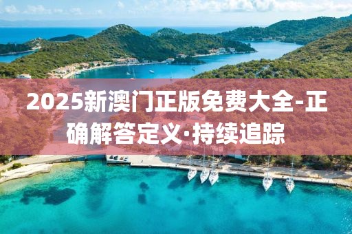 2025新澳門正版免費(fèi)大全-正確解答定義·持續(xù)追蹤