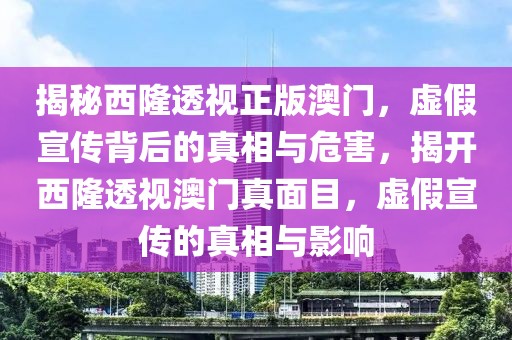 揭秘西隆透視正版澳門，虛假宣傳背后的真相與危害，揭開西隆透視澳門真面目，虛假宣傳的真相與影響