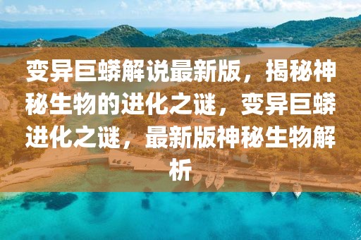 變異巨蟒解說最新版，揭秘神秘生物的進化之謎，變異巨蟒進化之謎，最新版神秘生物解析