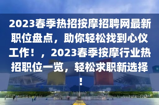 2023春季熱招按摩招聘網(wǎng)最新職位盤點(diǎn)，助你輕松找到心儀工作！，2023春季按摩行業(yè)熱招職位一覽，輕松求職新選擇！