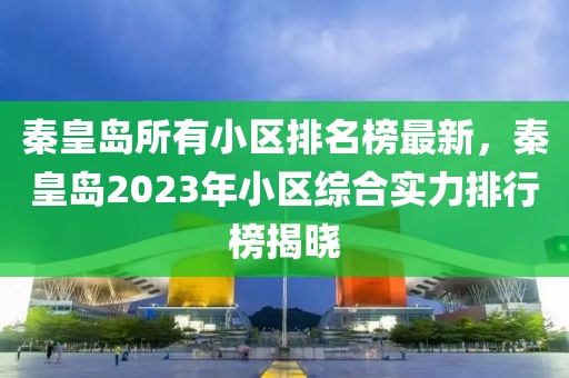 秦皇島所有小區(qū)排名榜最新，秦皇島2023年小區(qū)綜合實(shí)力排行榜揭曉