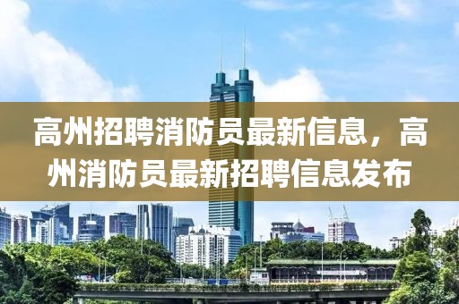 高州招聘消防員最新信息，高州消防員最新招聘信息發(fā)布