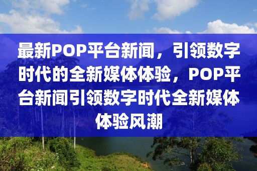 最新POP平臺新聞，引領(lǐng)數(shù)字時代的全新媒體體驗，POP平臺新聞引領(lǐng)數(shù)字時代全新媒體體驗風(fēng)潮