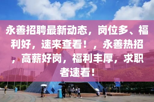 永善招聘最新動態(tài)，崗位多、福利好，速來查看！，永善熱招，高薪好崗，福利豐厚，求職者速看！