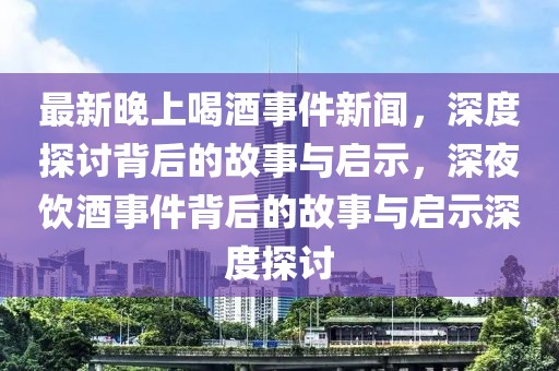 最新晚上喝酒事件新聞，深度探討背后的故事與啟示，深夜飲酒事件背后的故事與啟示深度探討