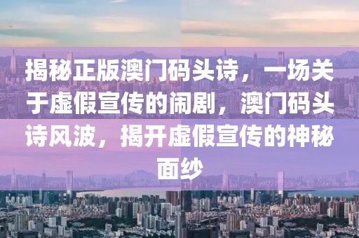 揭秘正版澳門碼頭詩，一場關(guān)于虛假宣傳的鬧劇，澳門碼頭詩風(fēng)波，揭開虛假宣傳的神秘面紗