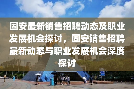 固安最新銷售招聘動態(tài)及職業(yè)發(fā)展機會探討，固安銷售招聘最新動態(tài)與職業(yè)發(fā)展機會深度探討