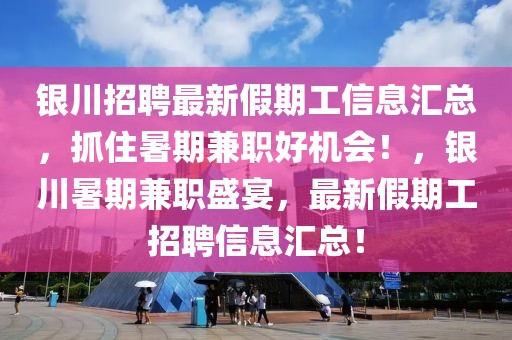 銀川招聘最新假期工信息匯總，抓住暑期兼職好機(jī)會(huì)！，銀川暑期兼職盛宴，最新假期工招聘信息匯總！