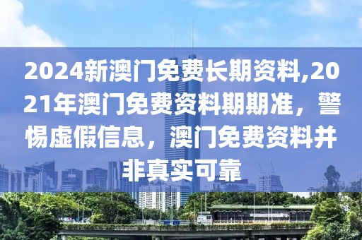 2024新澳門免費(fèi)長(zhǎng)期資料,2021年澳門免費(fèi)資料期期準(zhǔn)，警惕虛假信息，澳門免費(fèi)資料并非真實(shí)可靠