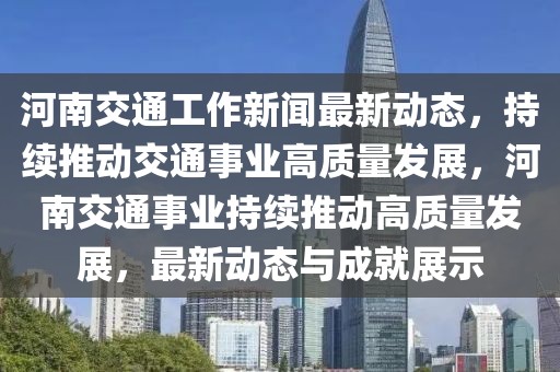 河南交通工作新聞最新動態(tài)，持續(xù)推動交通事業(yè)高質量發(fā)展，河南交通事業(yè)持續(xù)推動高質量發(fā)展，最新動態(tài)與成就展示