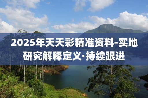 2025年天天彩精準(zhǔn)資料-實(shí)地研究解釋定義·持續(xù)跟進(jìn)