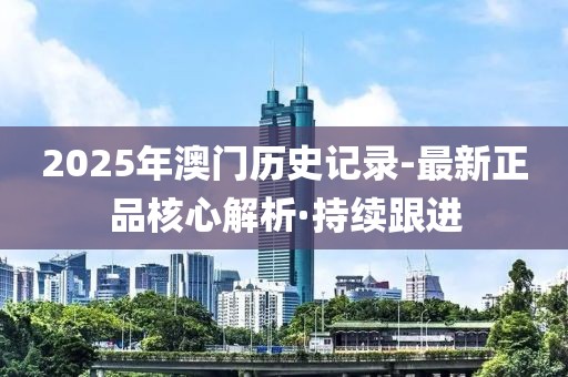 2025年澳門歷史記錄-最新正品核心解析·持續(xù)跟進(jìn)